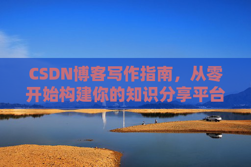 CSDN博客写作指南,从零开始构建你的知识分享平台 CSDN博客写作指南,从零开始构建你的知识分享平台